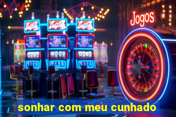 sonhar com meu cunhado